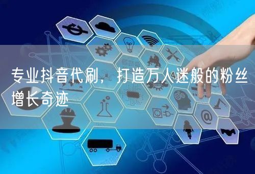 专业抖音代刷，打造万人迷般的粉丝增长奇迹