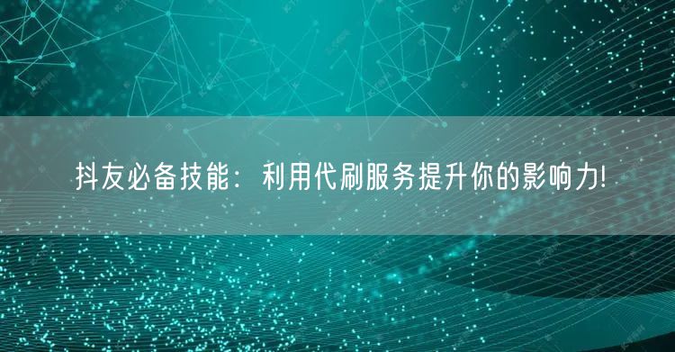 抖友必备技能：利用代刷服务提升你的影响力!