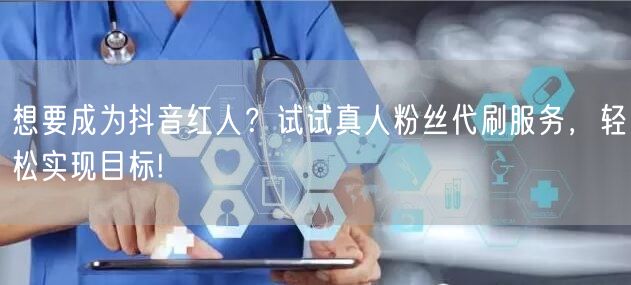 想要成为抖音红人？试试真人粉丝代刷服务，轻松实现目标!