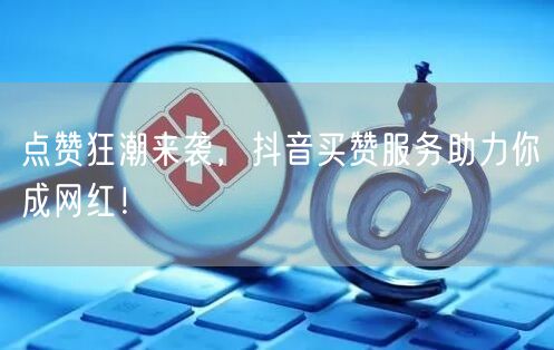 点赞狂潮来袭，抖音买赞服务助力你成网红！