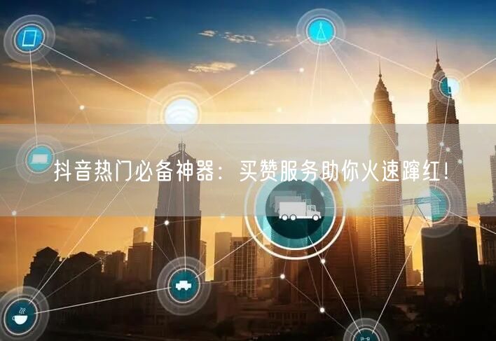抖音热门必备神器：买赞服务助你火速蹿红！