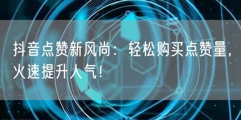 抖音点赞新风尚：轻松购买点赞量，火速提升人气！