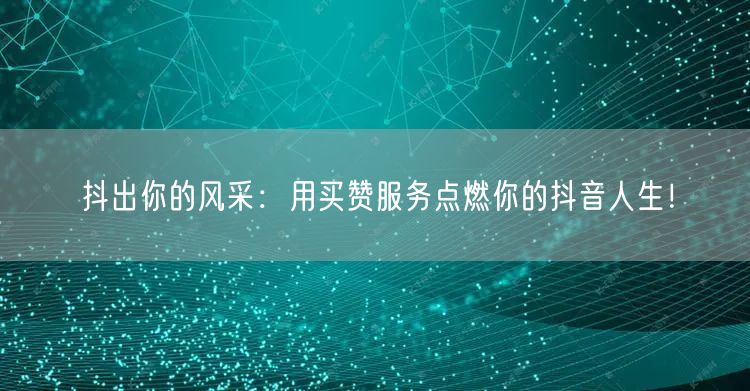 抖出你的风采：用买赞服务点燃你的抖音人生！