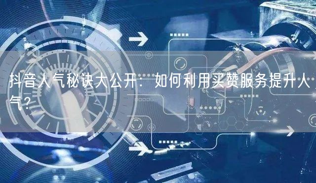 抖音人气秘诀大公开：如何利用买赞服务提升人气？