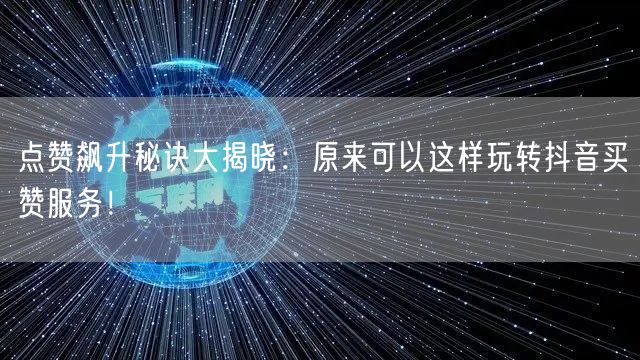 点赞飙升秘诀大揭晓：原来可以这样玩转抖音买赞服务！