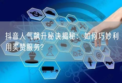 抖音人气飙升秘诀揭秘：如何巧妙利用买赞服务?
