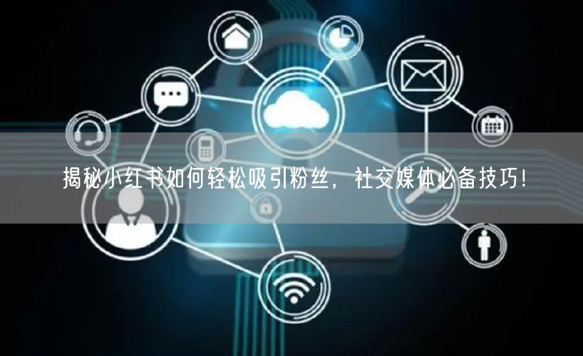 揭秘小红书如何轻松吸引粉丝，社交媒体必备技巧！