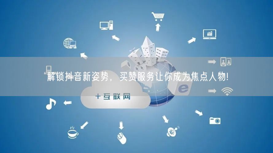 解锁抖音新姿势，买赞服务让你成为焦点人物!