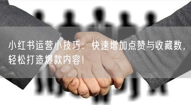 小红书运营小技巧：快速增加点赞与收藏数，轻松打造爆款内容！