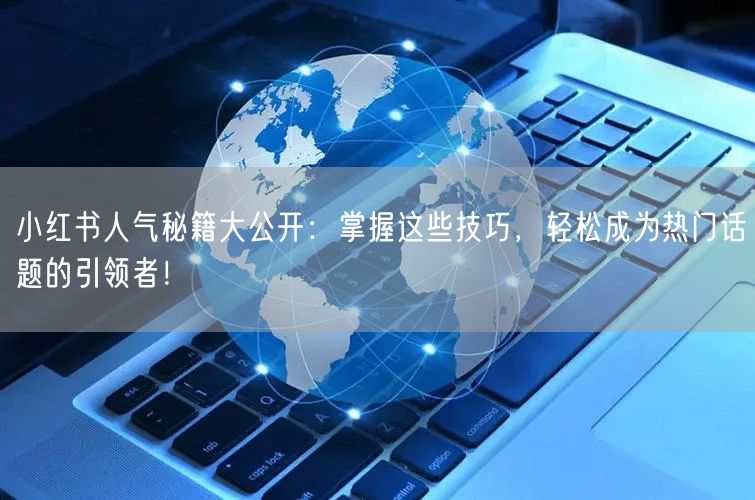 小红书人气秘籍大公开：掌握这些技巧，轻松成为热门话题的引领者！