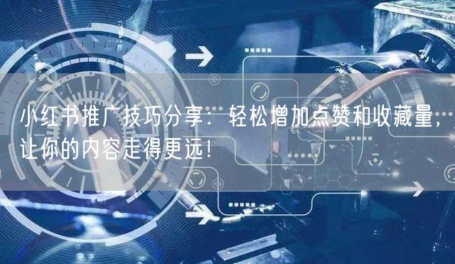 小红书推广技巧分享：轻松增加点赞和收藏量，让你的内容走得更远！
