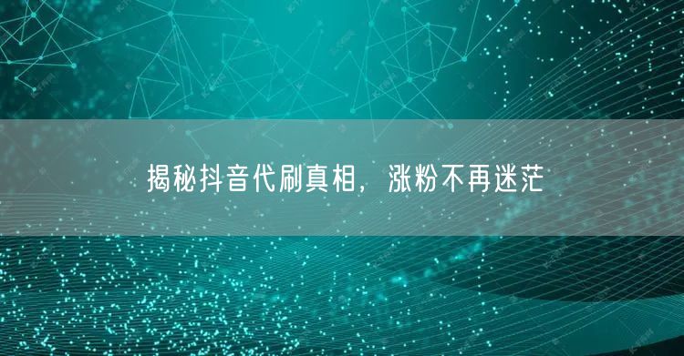 揭秘抖音代刷真相，涨粉不再迷茫