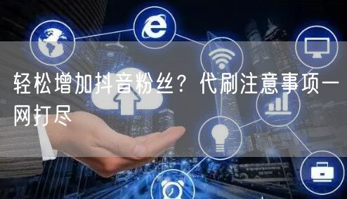 轻松增加抖音粉丝？代刷注意事项一网打尽