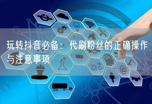 玩转抖音必备：代刷粉丝的正确操作与注意事项