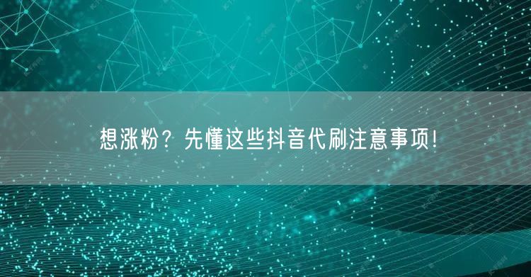 想涨粉？先懂这些抖音代刷注意事项！
