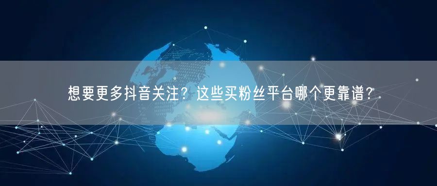 想要更多抖音关注？这些买粉丝平台哪个更靠谱？