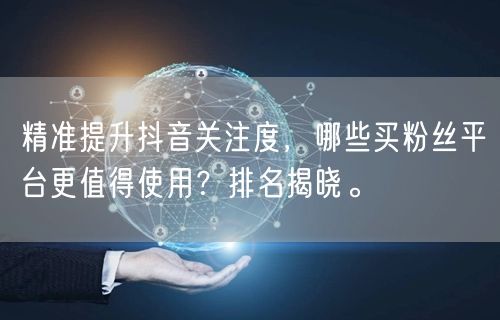 精准提升抖音关注度，哪些买粉丝平台更值得使用？排名揭晓。