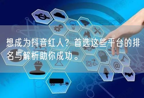 想成为抖音红人？首选这些平台的排名与解析助你成功。