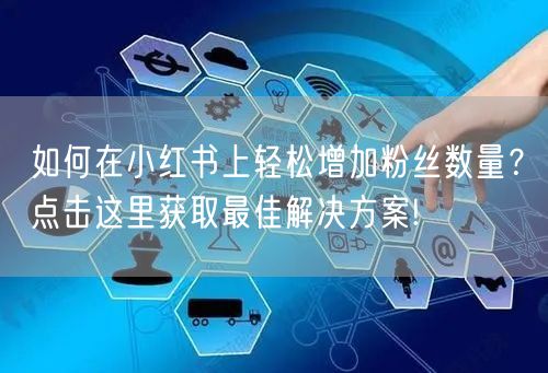 如何在小红书上轻松增加粉丝数量？点击这里获取最佳解决方案!