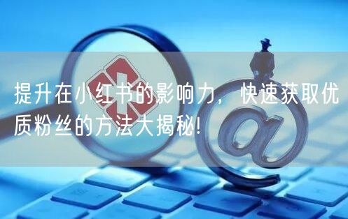 提升在小红书的影响力，快速获取优质粉丝的方法大揭秘!