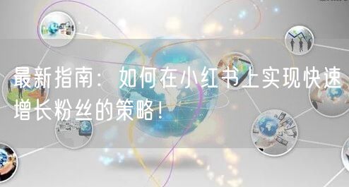 最新指南：如何在小红书上实现快速增长粉丝的策略！
