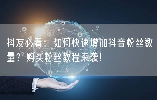 抖友必看：如何快速增加抖音粉丝数量？购买粉丝教程来袭！