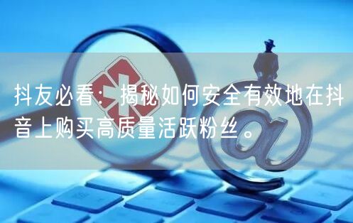 抖友必看：揭秘如何安全有效地在抖音上购买高质量活跃粉丝。