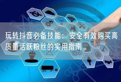 玩转抖音必备技能：安全有效购买高质量活跃粉丝的实用指南。