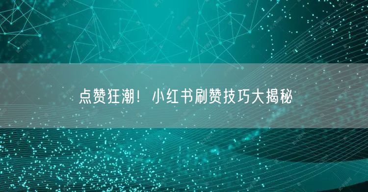 点赞狂潮！小红书刷赞技巧大揭秘