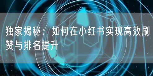 独家揭秘：如何在小红书实现高效刷赞与排名提升