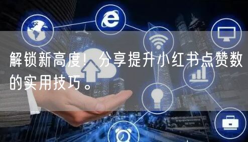 解锁新高度！分享提升小红书点赞数的实用技巧。