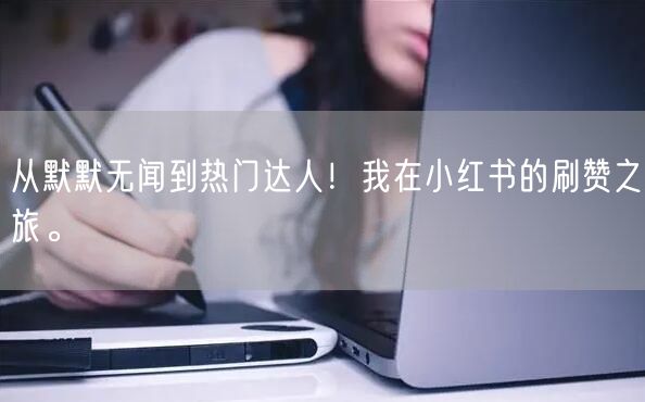 从默默无闻到热门达人！我在小红书的刷赞之旅。