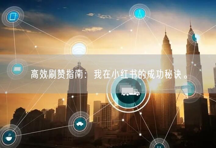 高效刷赞指南：我在小红书的成功秘诀。