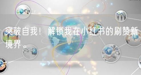 突破自我！解锁我在小红书的刷赞新境界。