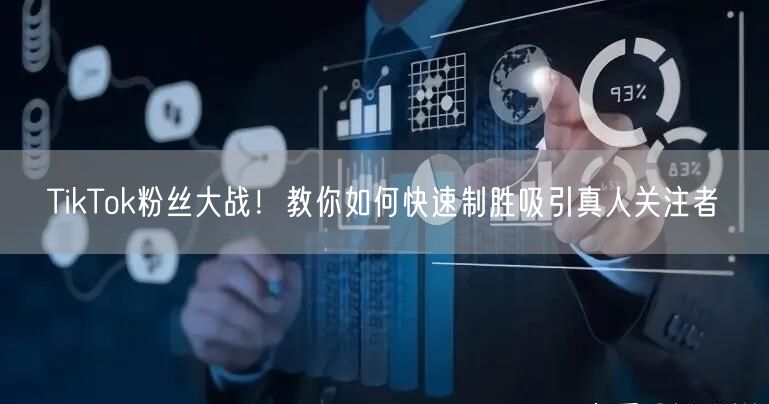 TikTok粉丝大战！教你如何快速制胜吸引真人关注者