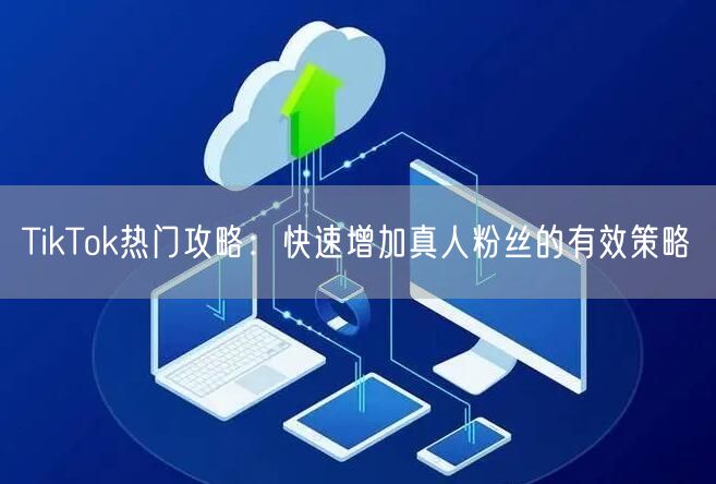 TikTok热门攻略：快速增加真人粉丝的有效策略