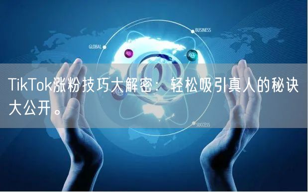 TikTok涨粉技巧大解密：轻松吸引真人的秘诀大公开。