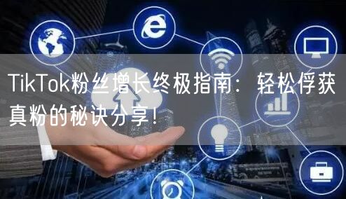 TikTok粉丝增长终极指南：轻松俘获真粉的秘诀分享！