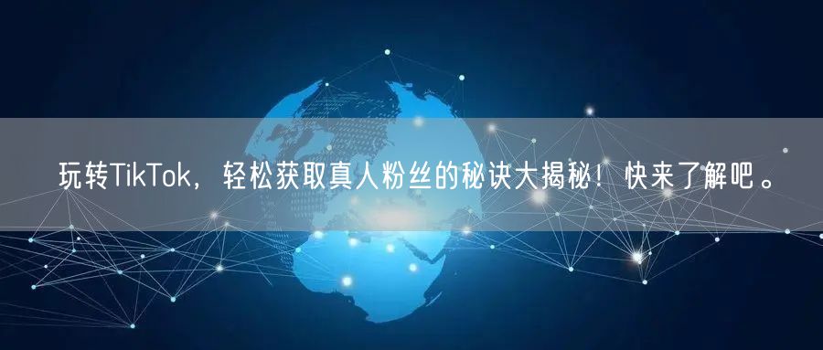 玩转TikTok，轻松获取真人粉丝的秘诀大揭秘！快来了解吧。