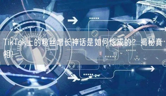 TikTok上的粉丝增长神话是如何炼成的？揭秘真相！