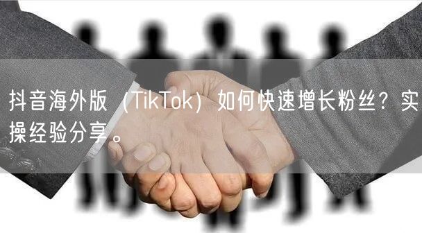 抖音海外版（TikTok）如何快速增长粉丝？实操经验分享。
