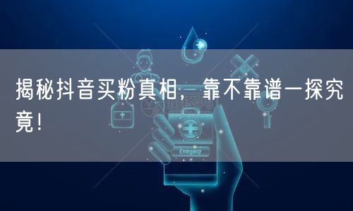 揭秘抖音买粉真相，靠不靠谱一探究竟！