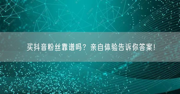 买抖音粉丝靠谱吗？亲自体验告诉你答案！