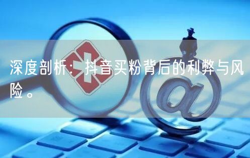 深度剖析：抖音买粉背后的利弊与风险。