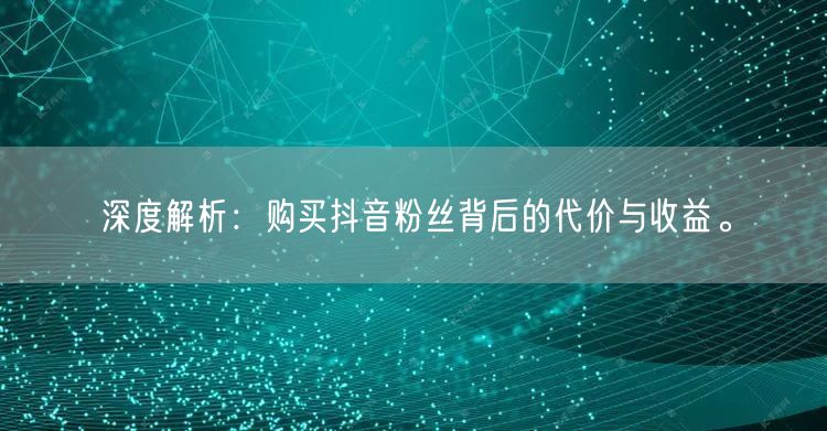 深度解析：购买抖音粉丝背后的代价与收益。